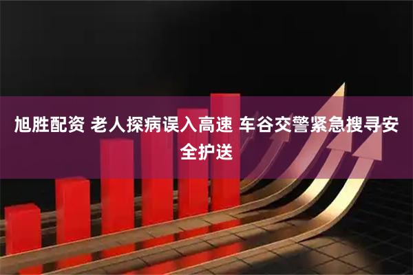 旭胜配资 老人探病误入高速 车谷交警紧急搜寻安全护送