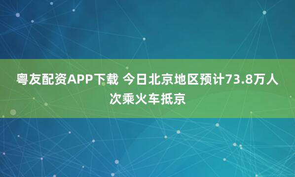 粤友配资APP下载 今日北京地区预计73.8万人次乘火车抵京