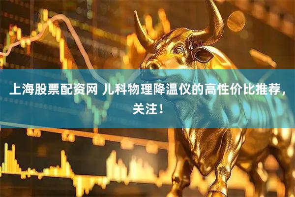 上海股票配资网 儿科物理降温仪的高性价比推荐，关注！