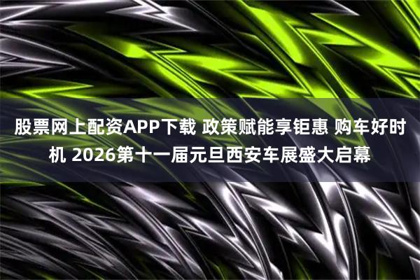 股票网上配资APP下载 政策赋能享钜惠 购车好时机 2026第十一届元旦西安车展盛大启幕