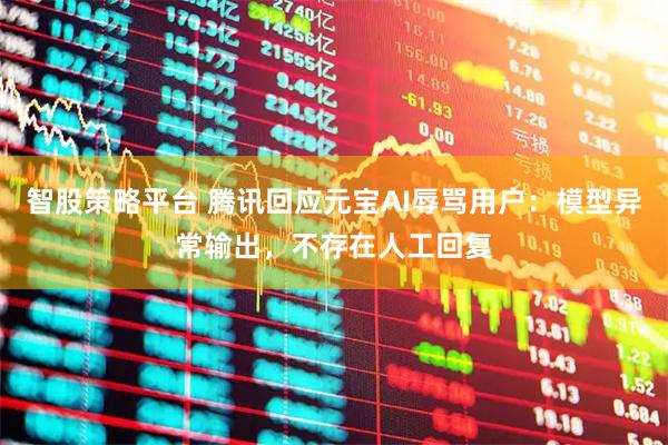 智股策略平台 腾讯回应元宝AI辱骂用户：模型异常输出，不存在人工回复