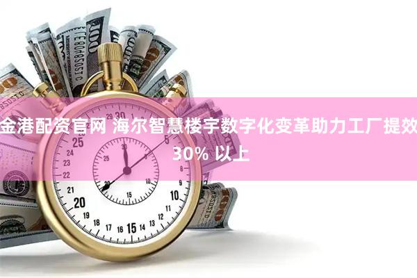 金港配资官网 海尔智慧楼宇数字化变革助力工厂提效 30% 以上