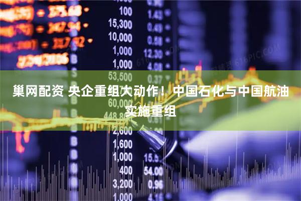 巢网配资 央企重组大动作！中国石化与中国航油实施重组