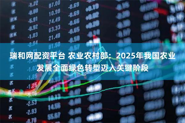 瑞和网配资平台 农业农村部：2025年我国农业发展全面绿色转型迈入关键阶段