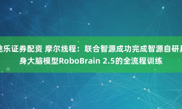 途乐证券配资 摩尔线程：联合智源成功完成智源自研具身大脑模型RoboBrain 2.5的全流程训练