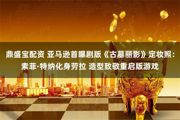 鼎盛宝配资 亚马逊首曝剧版《古墓丽影》定妆照：索菲·特纳化身劳拉 造型致敬重启版游戏