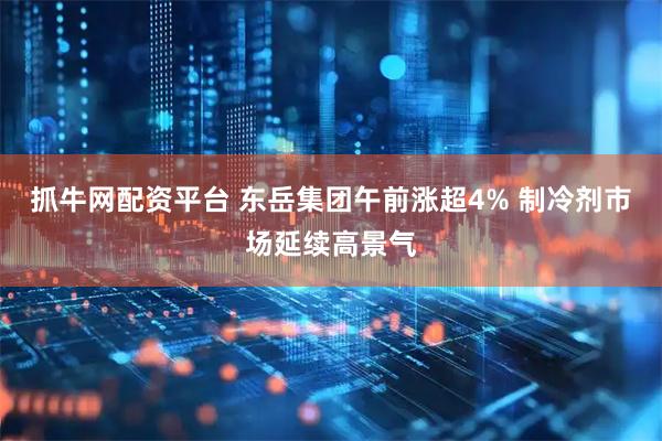 抓牛网配资平台 东岳集团午前涨超4% 制冷剂市场延续高景气