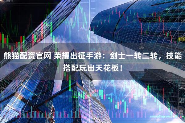 熊猫配资官网 荣耀出征手游：剑士一转二转，技能搭配玩出天花板！
