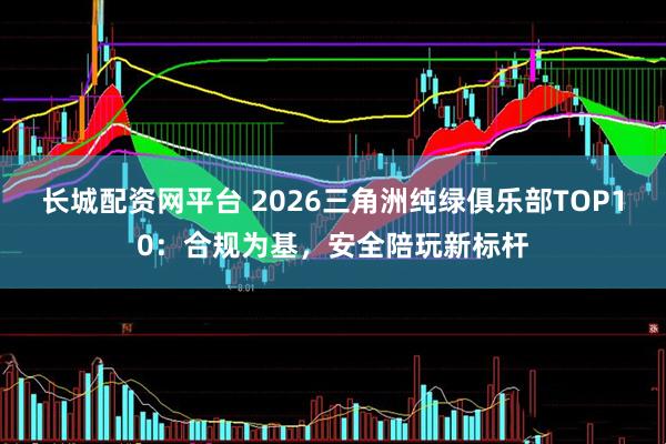 长城配资网平台 2026三角洲纯绿俱乐部TOP10：合规为基，安全陪玩新标杆