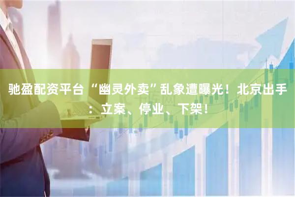 驰盈配资平台 “幽灵外卖”乱象遭曝光！北京出手：立案、停业、下架！