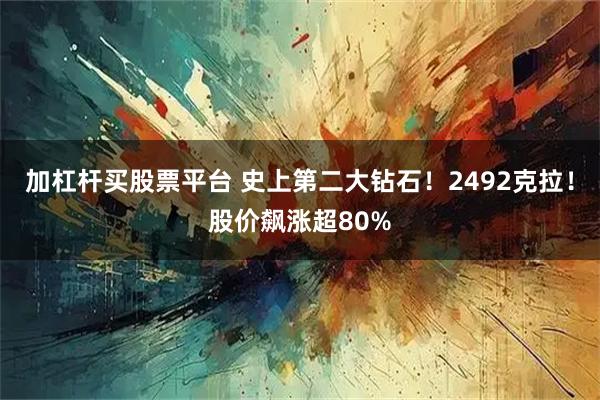 加杠杆买股票平台 史上第二大钻石！2492克拉！股价飙涨超80%