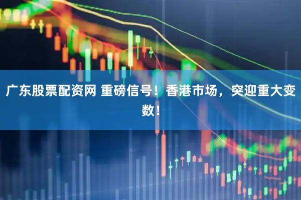 广东股票配资网 重磅信号！香港市场，突迎重大变数！