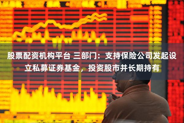股票配资机构平台 三部门：支持保险公司发起设立私募证券基金，投资股市并长期持有