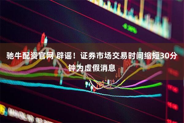 驰牛配资官网 辟谣！证券市场交易时间缩短30分钟为虚假消息