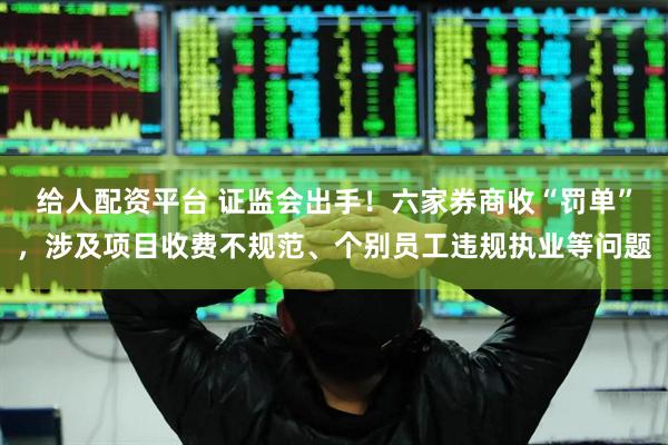 给人配资平台 证监会出手！六家券商收“罚单”，涉及项目收费不规范、个别员工违规执业等问题