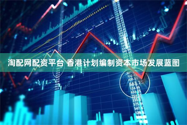 淘配网配资平台 香港计划编制资本市场发展蓝图