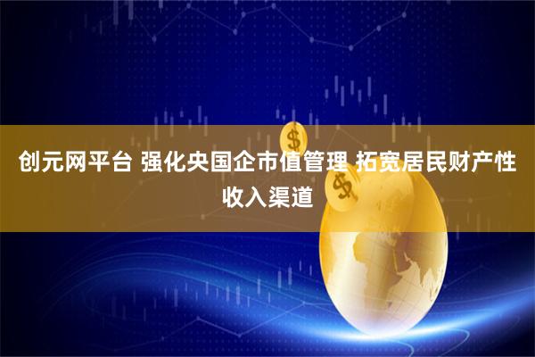 创元网平台 强化央国企市值管理 拓宽居民财产性收入渠道