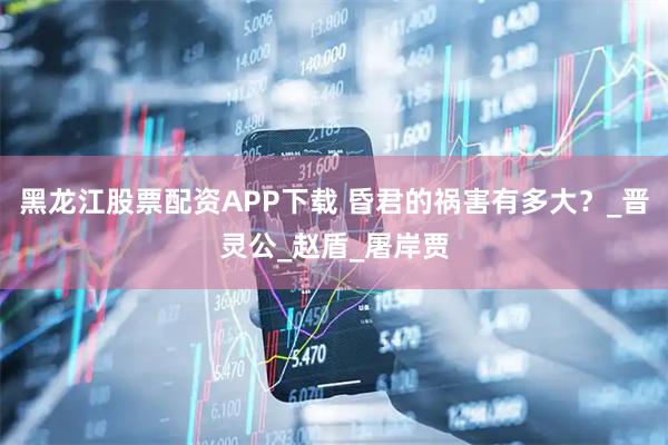 黑龙江股票配资APP下载 昏君的祸害有多大？_晋灵公_赵盾_屠岸贾