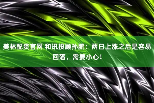 美林配资官网 和讯投顾孙鹏：两日上涨之后是容易回落，需要小心！