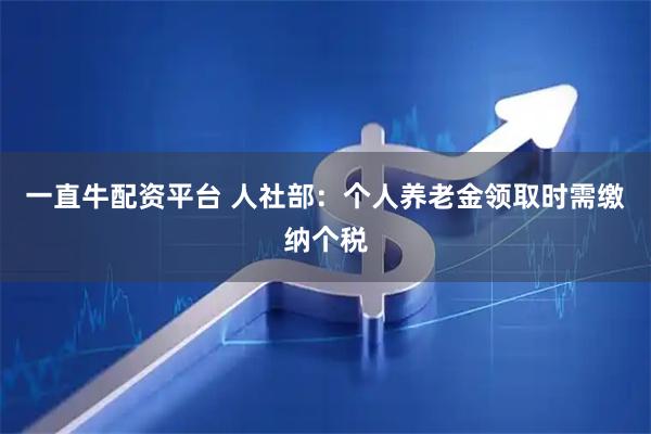 一直牛配资平台 人社部：个人养老金领取时需缴纳个税