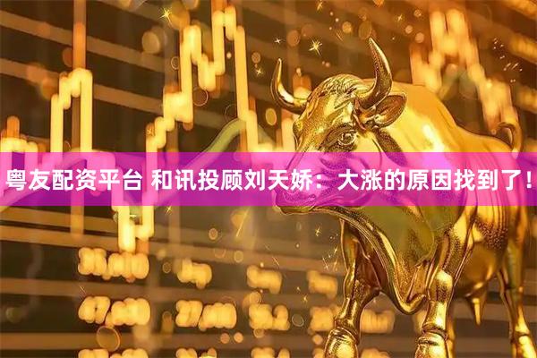 粤友配资平台 和讯投顾刘天娇：大涨的原因找到了！