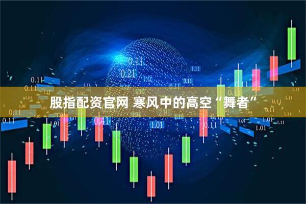 股指配资官网 寒风中的高空“舞者”