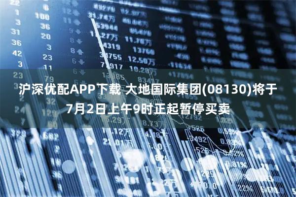 沪深优配APP下载 大地国际集团(08130)将于7月2日上午9时正起暂停买卖