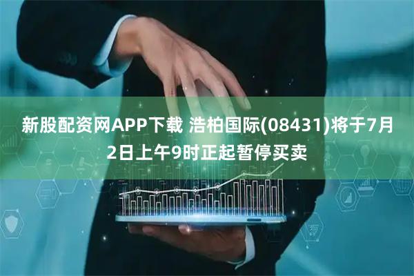 新股配资网APP下载 浩柏国际(08431)将于7月2日上午9时正起暂停买卖