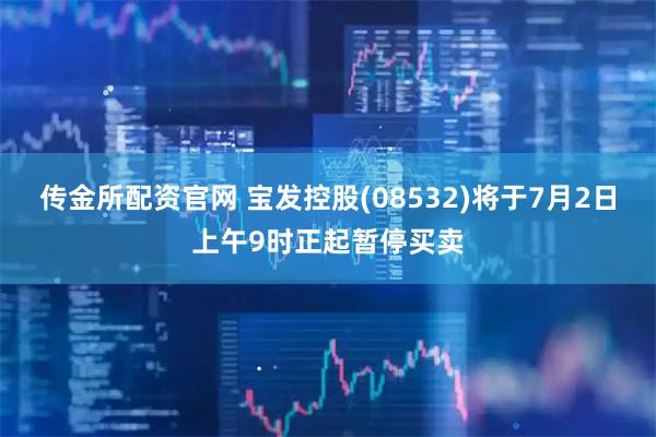 传金所配资官网 宝发控股(08532)将于7月2日上午9时正起暂停买卖