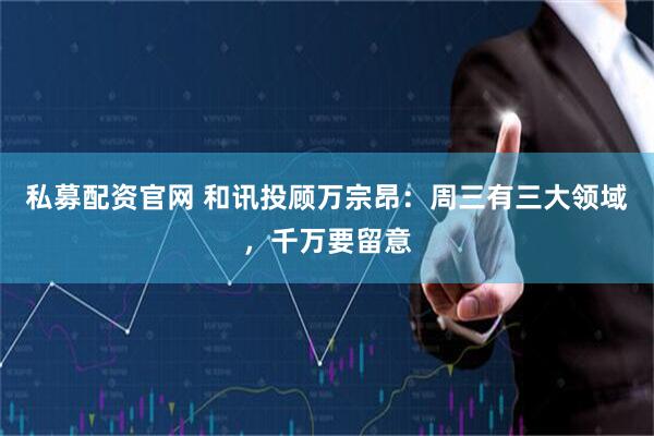 私募配资官网 和讯投顾万宗昂：周三有三大领域，千万要留意