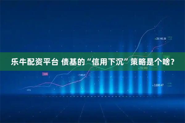 乐牛配资平台 债基的“信用下沉”策略是个啥？