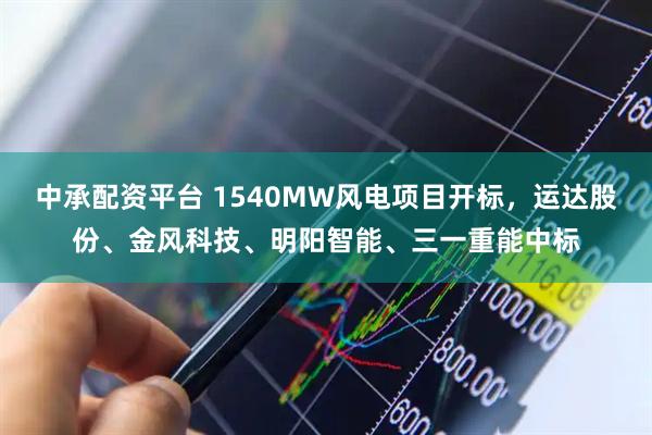 中承配资平台 1540MW风电项目开标，运达股份、金风科技、明阳智能、三一重能中标