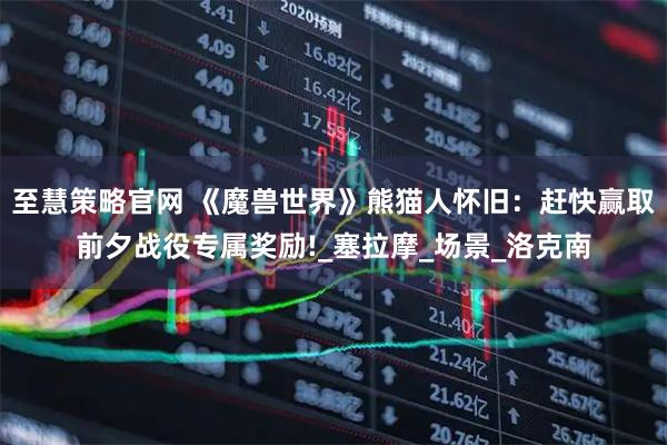 至慧策略官网 《魔兽世界》熊猫人怀旧：赶快赢取前夕战役专属奖励!_塞拉摩_场景_洛克南