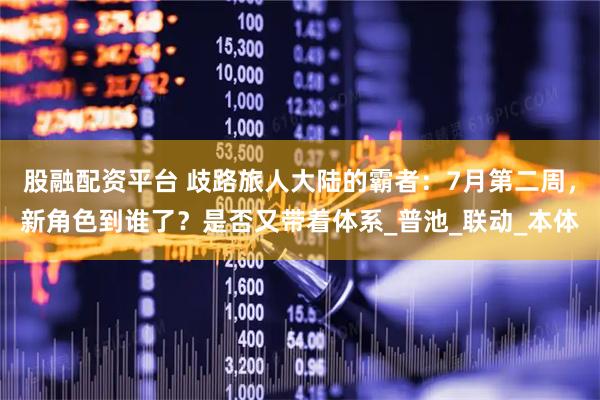 股融配资平台 歧路旅人大陆的霸者：7月第二周，新角色到谁了？是否又带着体系_普池_联动_本体