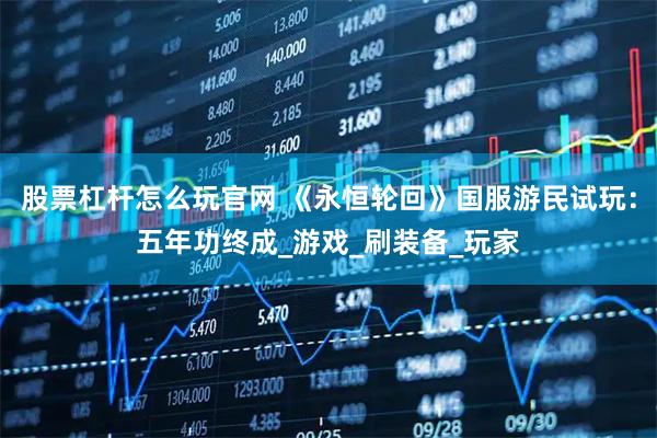 股票杠杆怎么玩官网 《永恒轮回》国服游民试玩：五年功终成_游戏_刷装备_玩家