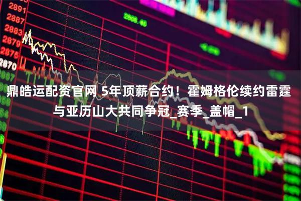鼎皓运配资官网 5年顶薪合约！霍姆格伦续约雷霆 与亚历山大共同争冠_赛季_盖帽_1