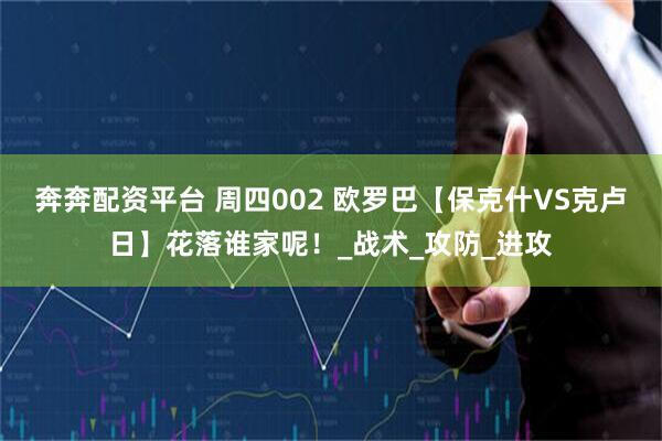 奔奔配资平台 周四002 欧罗巴【保克什VS克卢日】花落谁家呢！_战术_攻防_进攻