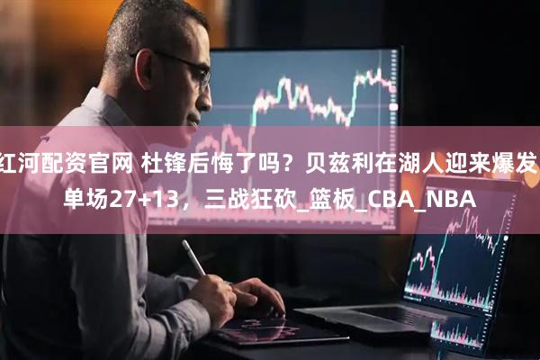 红河配资官网 杜锋后悔了吗？贝兹利在湖人迎来爆发，单场27+13，三战狂砍_篮板_CBA_NBA