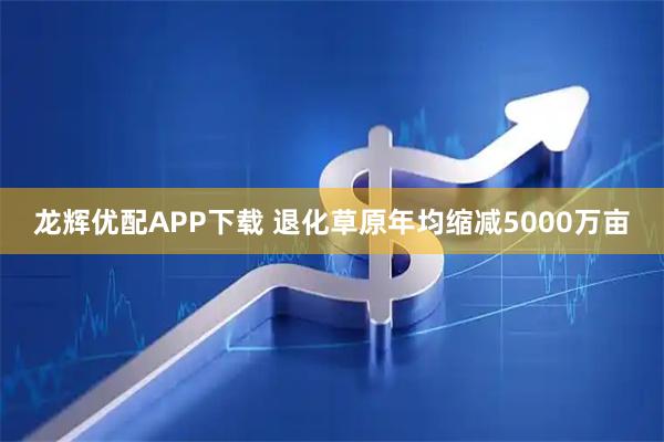 龙辉优配APP下载 退化草原年均缩减5000万亩