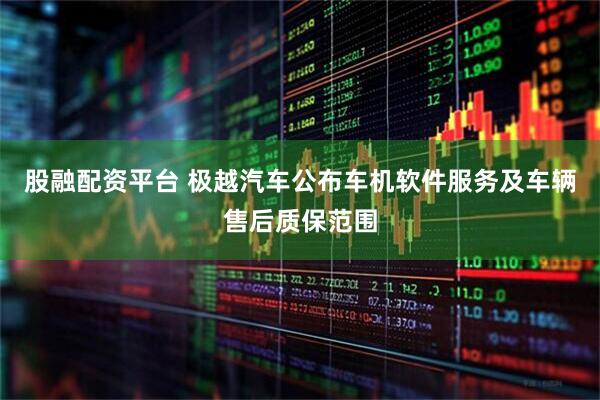 股融配资平台 极越汽车公布车机软件服务及车辆售后质保范围