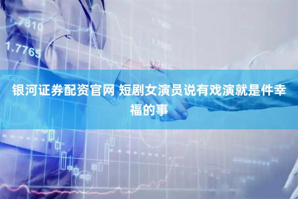 银河证券配资官网 短剧女演员说有戏演就是件幸福的事