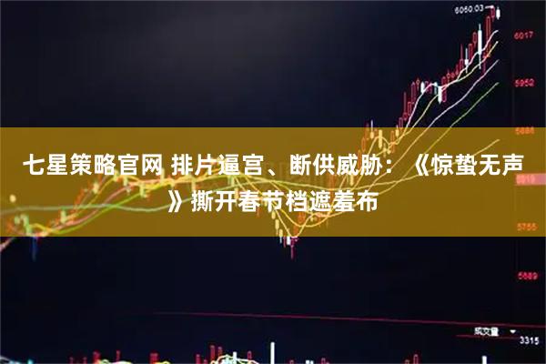 七星策略官网 排片逼宫、断供威胁：《惊蛰无声》撕开春节档遮羞布