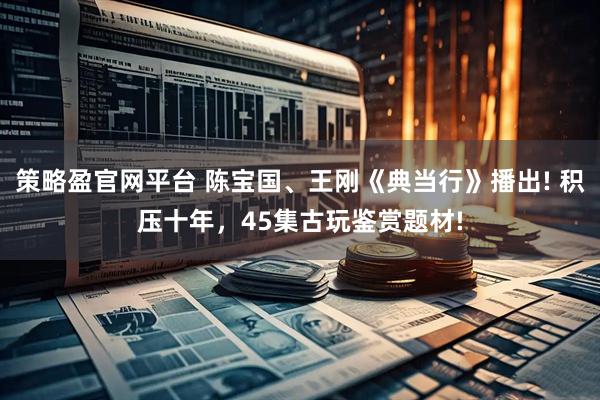 策略盈官网平台 陈宝国、王刚《典当行》播出! 积压十年，45集古玩鉴赏题材!