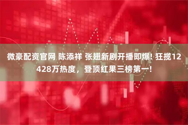 微豪配资官网 陈添祥 张翅新剧开播即爆! 狂揽12428万热度，登顶红果三榜第一!