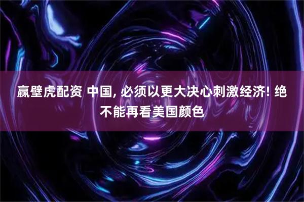 赢壁虎配资 中国, 必须以更大决心刺激经济! 绝不能再看美国颜色