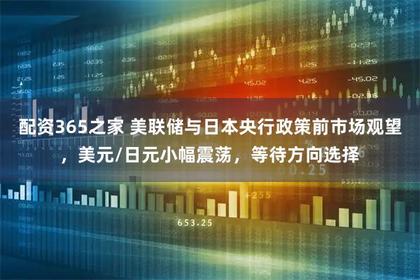 配资365之家 美联储与日本央行政策前市场观望，美元/日元小幅震荡，等待方向选择