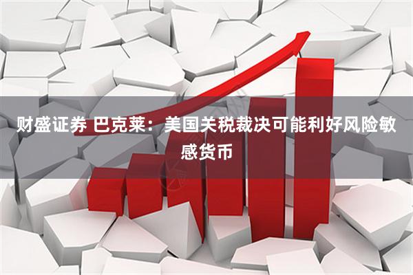 财盛证券 巴克莱：美国关税裁决可能利好风险敏感货币