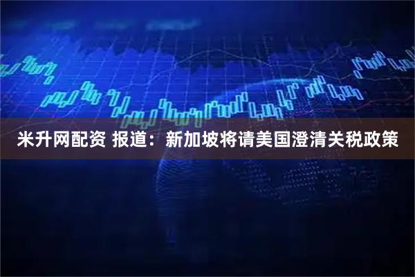 米升网配资 报道：新加坡将请美国澄清关税政策
