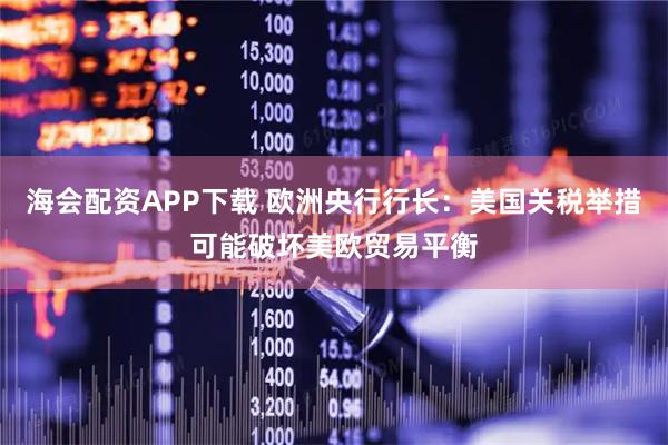 海会配资APP下载 欧洲央行行长：美国关税举措可能破坏美欧贸易平衡