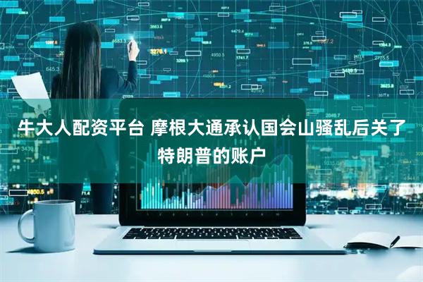 牛大人配资平台 摩根大通承认国会山骚乱后关了特朗普的账户